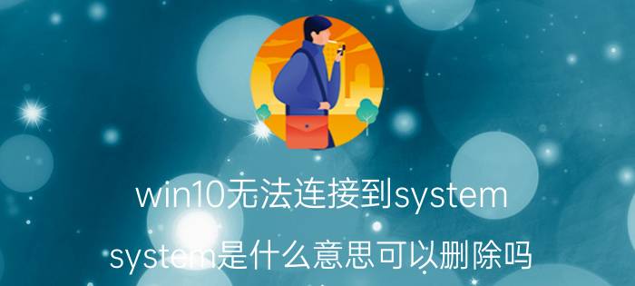 win10无法连接到system system是什么意思可以删除吗？